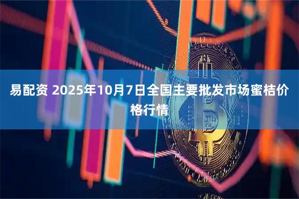 易配资 2025年10月7日全国主要批发市场蜜桔价格行情