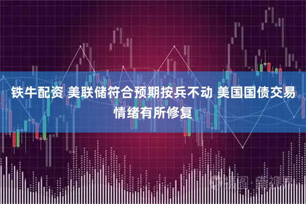 铁牛配资 美联储符合预期按兵不动 美国国债交易情绪有所修复