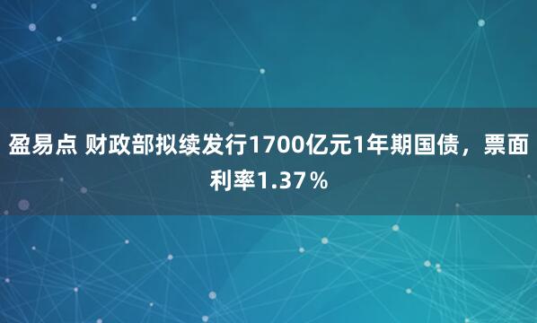 盈易点 财政部拟续发行1700亿元1年期国债，票面利率1.37％