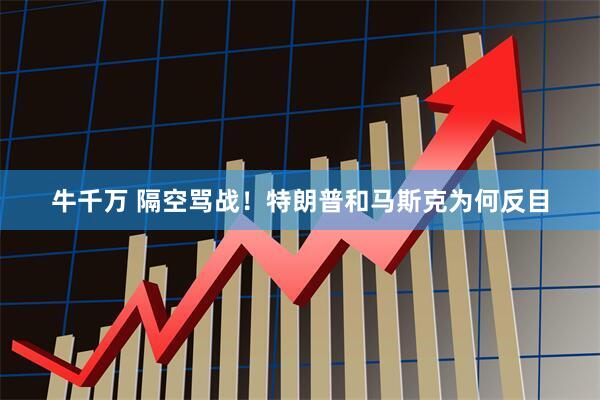 牛千万 隔空骂战！特朗普和马斯克为何反目