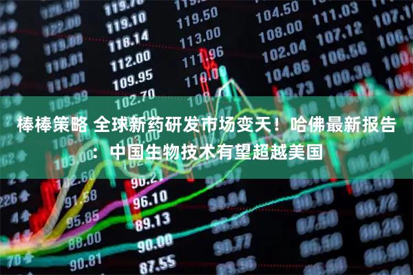 棒棒策略 全球新药研发市场变天！哈佛最新报告：中国生物技术有望超越美国