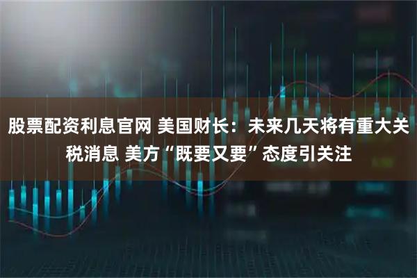股票配资利息官网 美国财长:未来几天将有重大关税消息 美方“既要又要”态度引关注