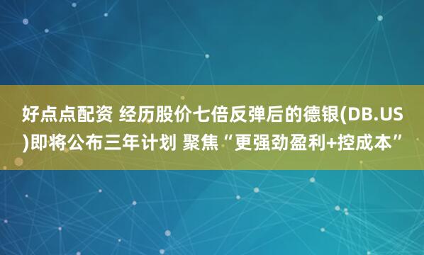 好点点配资 经历股价七倍反弹后的德银(DB.US)即将公布三年计划 聚焦“更强劲盈利+控成本”