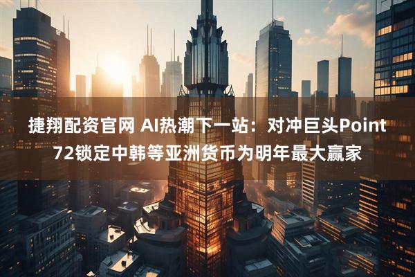 捷翔配资官网 AI热潮下一站:对冲巨头Point72锁定中韩等亚洲货币为明年最大赢家