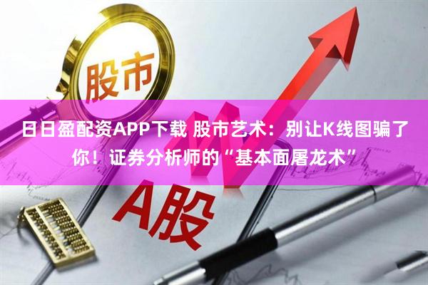日日盈配资APP下载 股市艺术：别让K线图骗了你！证券分析师的“基本面屠龙术”