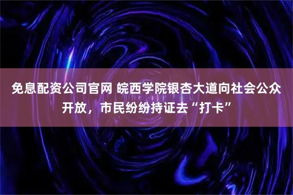 免息配资公司官网 皖西学院银杏大道向社会公众开放,市民纷纷持证去“打卡”