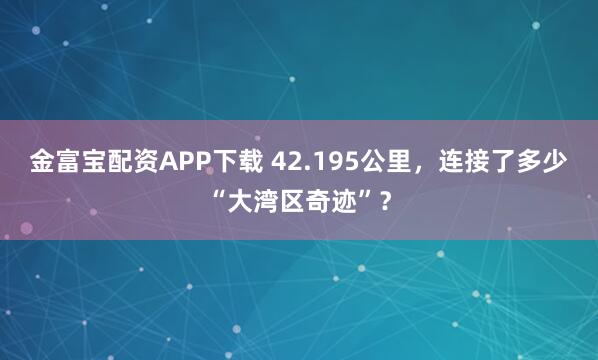 金富宝配资APP下载 42.195公里,连接了多少“大湾区奇迹”?