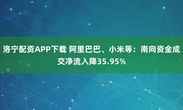 洛宁配资APP下载 阿里巴巴、小米等：南向资金成交净流入降35.95%