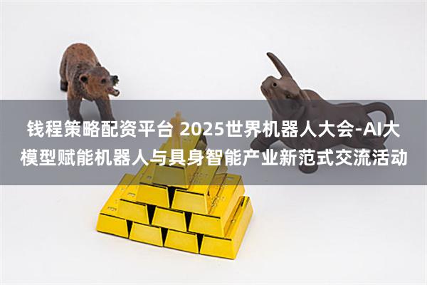 钱程策略配资平台 2025世界机器人大会-AI大模型赋能机器人与具身智能产业新范式交流活动