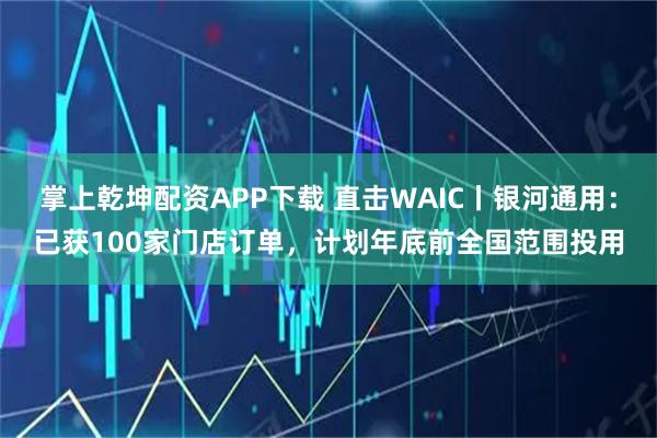 掌上乾坤配资APP下载 直击WAIC丨银河通用：已获100家门店订单，计划年底前全国范围投用