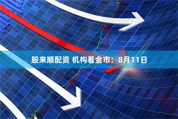 股来顺配资 机构看金市：8月11日