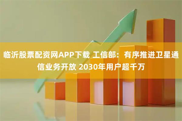 临沂股票配资网APP下载 工信部：有序推进卫星通信业务开放 2030年用户超千万