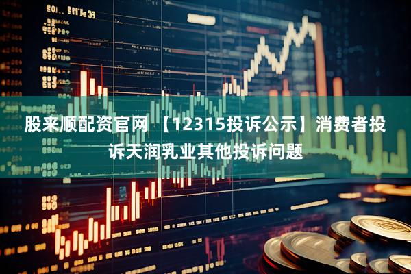 股来顺配资官网 【12315投诉公示】消费者投诉天润乳业其他投诉问题