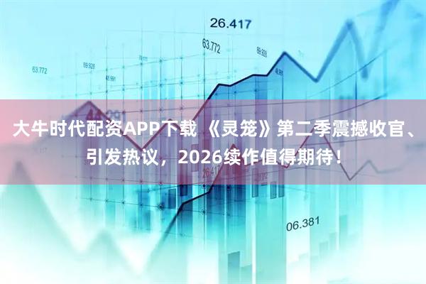 大牛时代配资APP下载 《灵笼》第二季震撼收官、引发热议，2026续作值得期待！