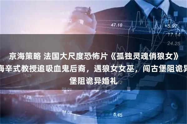 京海策略 法国大尺度恐怖片《孤独灵魂俏狼女》：范海辛式教授追吸血鬼后裔，遇狼女女巫，闯古堡阻诡异婚礼