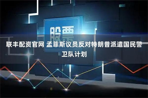 联丰配资官网 孟菲斯议员反对特朗普派遣国民警卫队计划