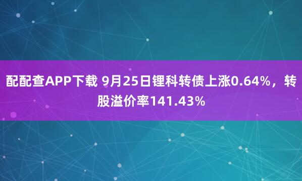 配配查APP下载 9月25日锂科转债上涨0.64%,转股溢价率141.43%