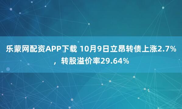 乐蒙网配资APP下载 10月9日立昂转债上涨2.7%，转股溢价率29.64%