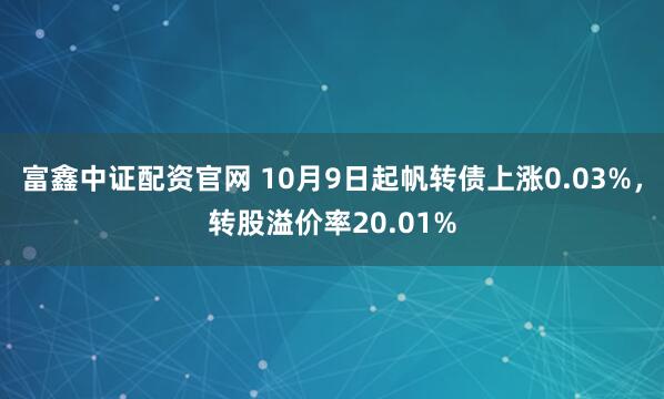 富鑫中证配资官网 10月9日起帆转债上涨0.03%，转股溢价率20.01%