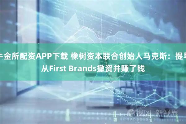牛金所配资APP下载 橡树资本联合创始人马克斯:提早从First Brands撤资并赚了钱