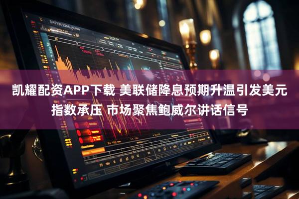 凯耀配资APP下载 美联储降息预期升温引发美元指数承压 市场聚焦鲍威尔讲话信号