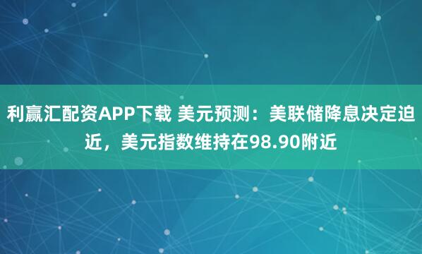 利赢汇配资APP下载 美元预测：美联储降息决定迫近，美元指数维持在98.90附近