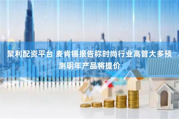 聚利配资平台 麦肯锡报告称时尚行业高管大多预测明年产品将提价