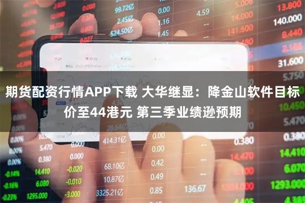 期货配资行情APP下载 大华继显:降金山软件目标价至44港元 第三季业绩逊预期