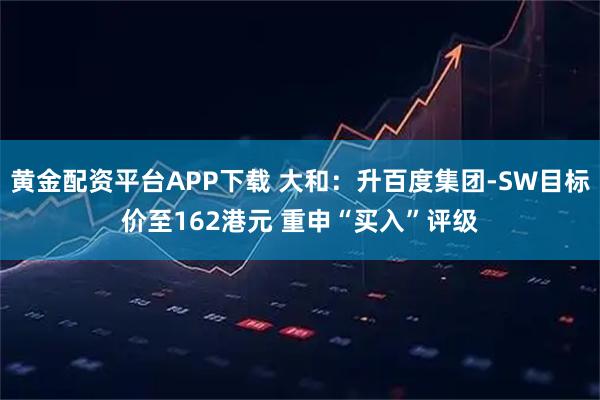 黄金配资平台APP下载 大和：升百度集团-SW目标价至162港元 重申“买入”评级