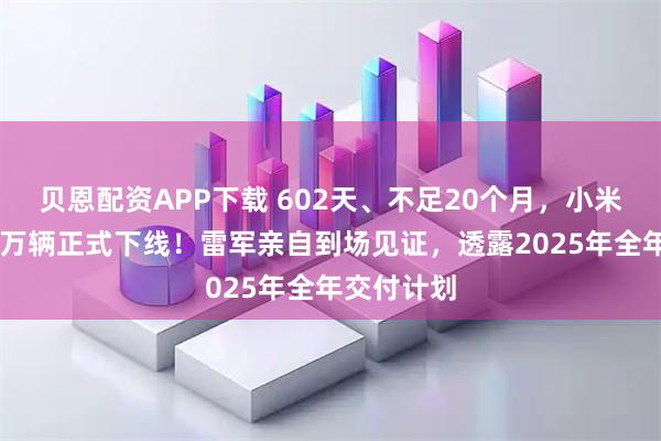 贝恩配资APP下载 602天、不足20个月，小米汽车第50万辆正式下线！雷军亲自到场见证，透露2025年全年交付计划