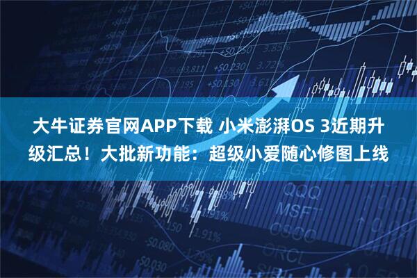大牛证券官网APP下载 小米澎湃OS 3近期升级汇总!大批新功能:超级小爱随心修图上线