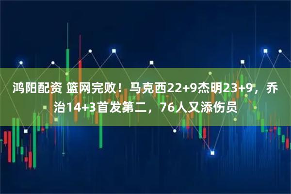 鸿阳配资 篮网完败!马克西22+9杰明23+9,乔治14+3首发第二,76人又添伤员