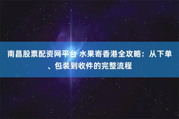 南昌股票配资网平台 水果寄香港全攻略:从下单、包装到收件的完整流程