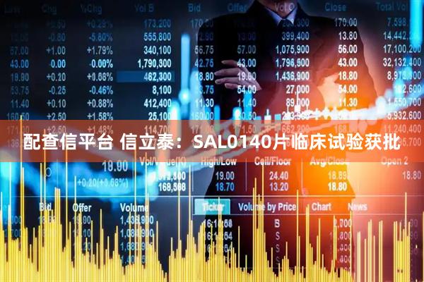 配查信平台 信立泰：SAL0140片临床试验获批
