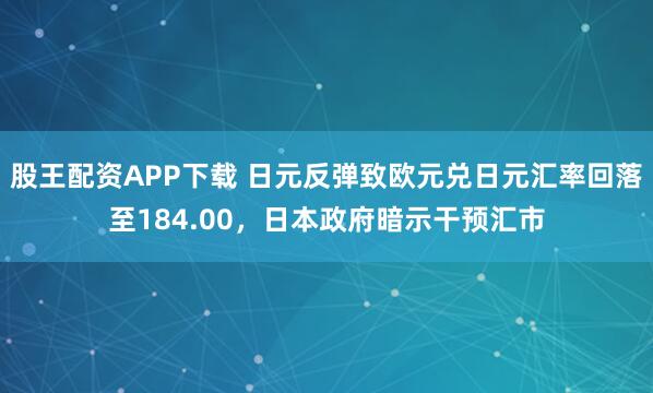股王配资APP下载 日元反弹致欧元兑日元汇率回落至184.00，日本政府暗示干预汇市