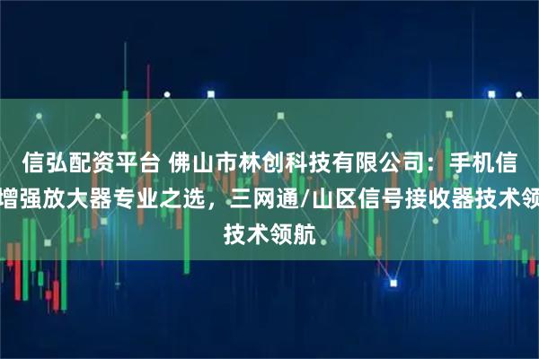 信弘配资平台 佛山市林创科技有限公司:手机信号增强放大器专业之选,三网通/山区信号接收器技术领航