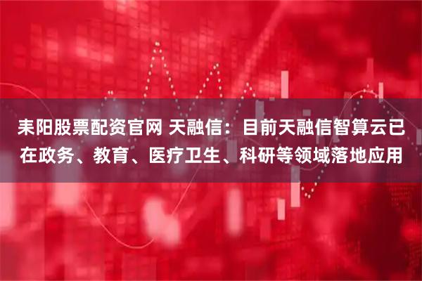 耒阳股票配资官网 天融信:目前天融信智算云已在政务、教育、医疗卫生、科研等领域落地应用