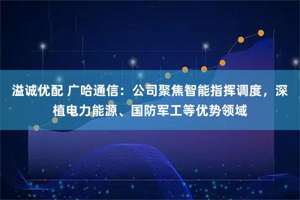 溢诚优配 广哈通信:公司聚焦智能指挥调度,深植电力能源、国防军工等优势领域