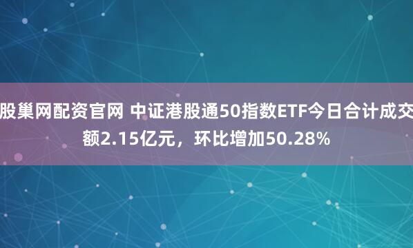 股巢网配资官网 中证港股通50指数ETF今日合计成交额2.15亿元，环比增加50.28%