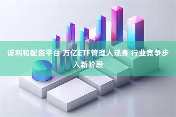诚利和配资平台 万亿ETF管理人现身 行业竞争步入新阶段