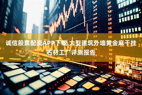 诚信股票配资APP下载 大型建筑外墙黄金麻干挂石材工厂评测报告