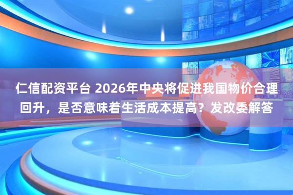 仁信配资平台 2026年中央将促进我国物价合理回升，是否意味着生活成本提高？发改委解答