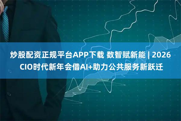 炒股配资正规平台APP下载 数智赋新能 | 2026 CIO时代新年会借AI+助力公共服务新跃迁