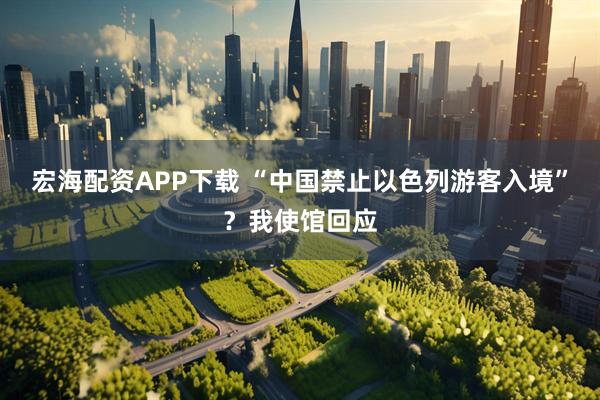 宏海配资APP下载 “中国禁止以色列游客入境”？我使馆回应