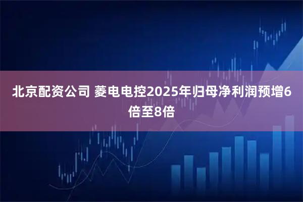 北京配资公司 菱电电控2025年归母净利润预增6倍至8倍