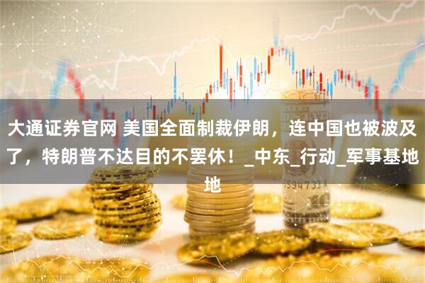 大通证券官网 美国全面制裁伊朗，连中国也被波及了，特朗普不达目的不罢休！_中东_行动_军事基地