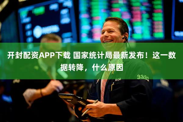开封配资APP下载 国家统计局最新发布！这一数据转降，什么原因
