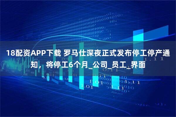 18配资APP下载 罗马仕深夜正式发布停工停产通知，将停工6个月_公司_员工_界面