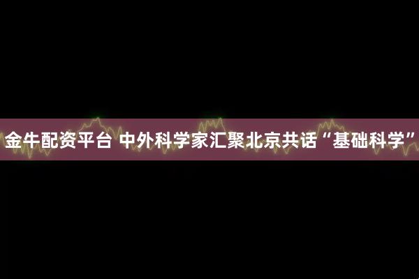 金牛配资平台 中外科学家汇聚北京共话“基础科学”
