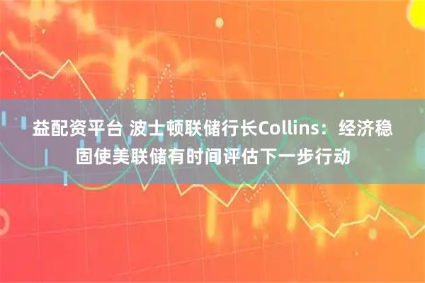 益配资平台 波士顿联储行长Collins：经济稳固使美联储有时间评估下一步行动